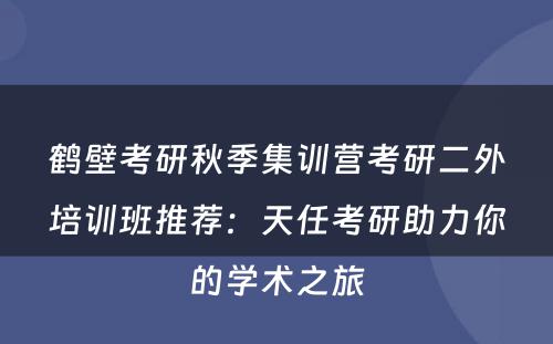 鹤壁考研秋季集训营考研二外培训班推荐：天任考研助力你的学术之旅