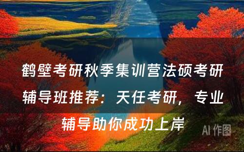 鹤壁考研秋季集训营法硕考研辅导班推荐：天任考研，专业辅导助你成功上岸