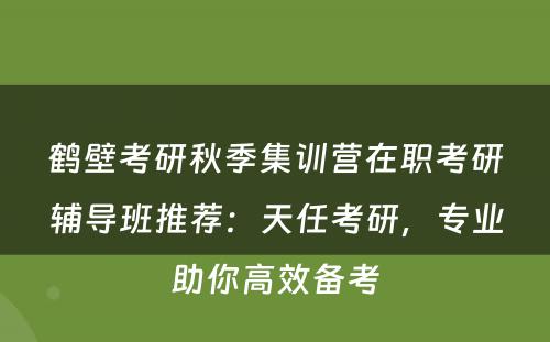 鹤壁考研秋季集训营在职考研辅导班推荐：天任考研，专业助你高效备考
