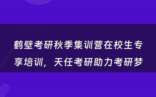鹤壁考研秋季集训营在校生专享培训，天任考研助力考研梦