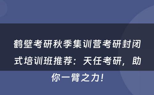 鹤壁考研秋季集训营考研封闭式培训班推荐：天任考研，助你一臂之力！