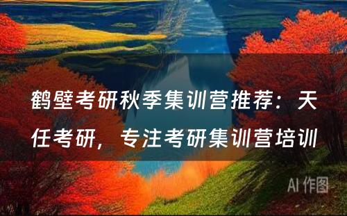 鹤壁考研秋季集训营推荐：天任考研，专注考研集训营培训
