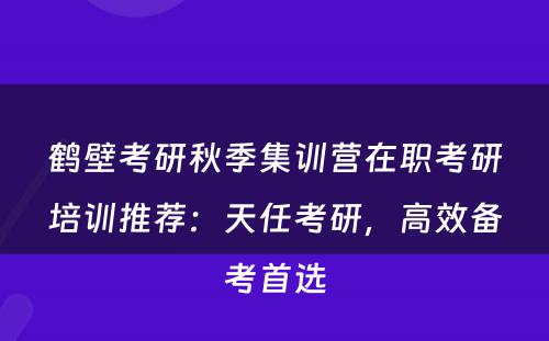 鹤壁考研秋季集训营在职考研培训推荐：天任考研，高效备考首选