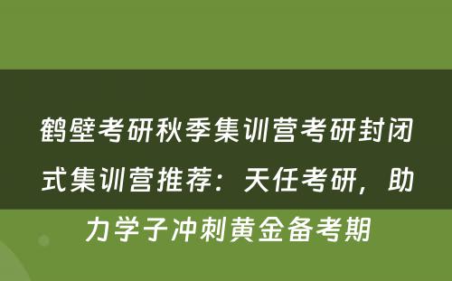 鹤壁考研秋季集训营考研封闭式集训营推荐：天任考研，助力学子冲刺黄金备考期