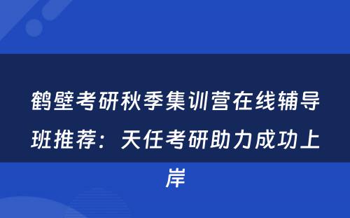 鹤壁考研秋季集训营在线辅导班推荐：天任考研助力成功上岸