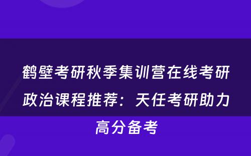 鹤壁考研秋季集训营在线考研政治课程推荐：天任考研助力高分备考
