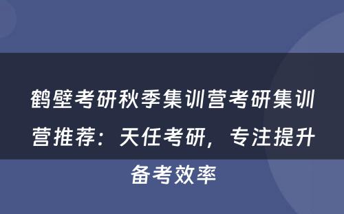 鹤壁考研秋季集训营考研集训营推荐：天任考研，专注提升备考效率