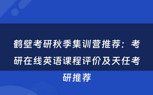 鹤壁考研秋季集训营推荐：考研在线英语课程评价及天任考研推荐