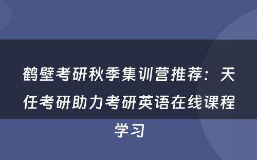 鹤壁考研秋季集训营推荐：天任考研助力考研英语在线课程学习