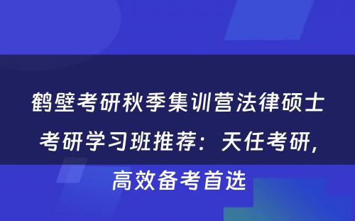 鹤壁考研秋季集训营法律硕士考研学习班推荐：天任考研，高效备考首选