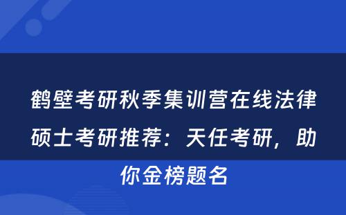 鹤壁考研秋季集训营在线法律硕士考研推荐：天任考研，助你金榜题名