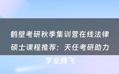 鹤壁考研秋季集训营在线法律硕士课程推荐：天任考研助力学业腾飞