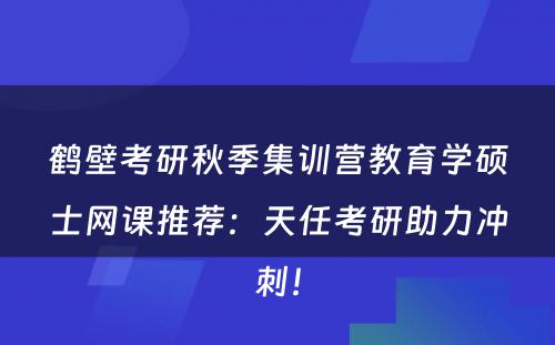鹤壁考研秋季集训营教育学硕士网课推荐：天任考研助力冲刺！