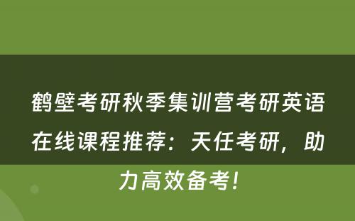鹤壁考研秋季集训营考研英语在线课程推荐：天任考研，助力高效备考！