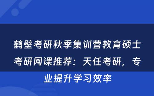 鹤壁考研秋季集训营教育硕士考研网课推荐：天任考研，专业提升学习效率