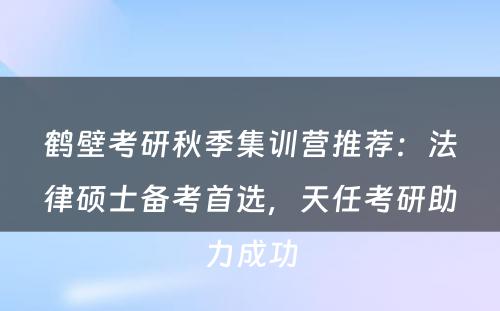 鹤壁考研秋季集训营推荐：法律硕士备考首选，天任考研助力成功