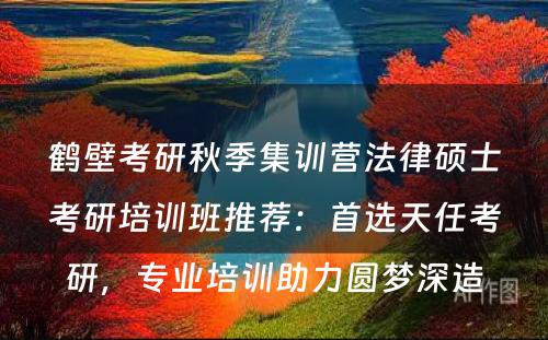 鹤壁考研秋季集训营法律硕士考研培训班推荐：首选天任考研，专业培训助力圆梦深造