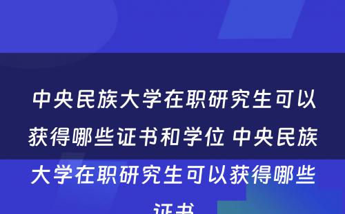 中央民族大学在职研究生可以获得哪些证书和学位 中央民族大学在职研究生可以获得哪些证书