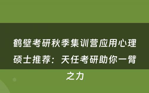 鹤壁考研秋季集训营应用心理硕士推荐：天任考研助你一臂之力