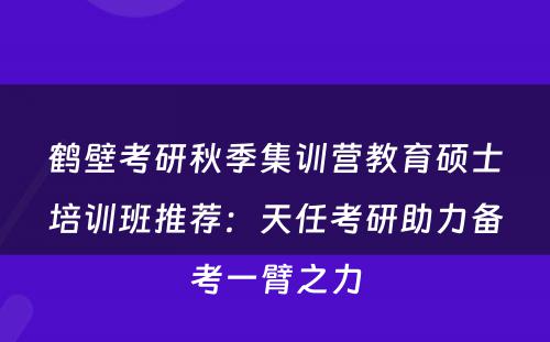 鹤壁考研秋季集训营教育硕士培训班推荐：天任考研助力备考一臂之力
