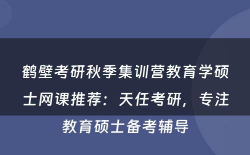 鹤壁考研秋季集训营教育学硕士网课推荐：天任考研，专注教育硕士备考辅导