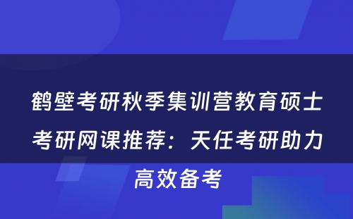 鹤壁考研秋季集训营教育硕士考研网课推荐：天任考研助力高效备考