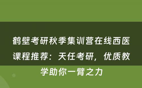鹤壁考研秋季集训营在线西医课程推荐：天任考研，优质教学助你一臂之力