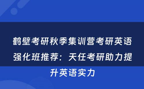 鹤壁考研秋季集训营考研英语强化班推荐：天任考研助力提升英语实力
