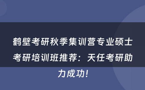 鹤壁考研秋季集训营专业硕士考研培训班推荐：天任考研助力成功！