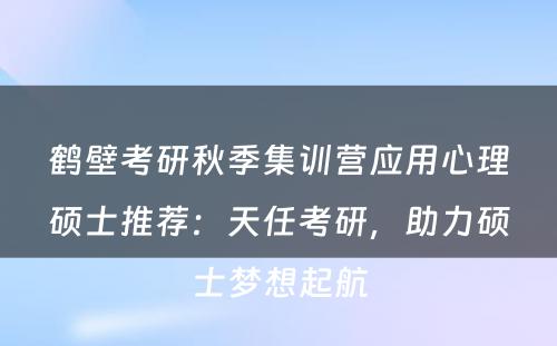 鹤壁考研秋季集训营应用心理硕士推荐：天任考研，助力硕士梦想起航
