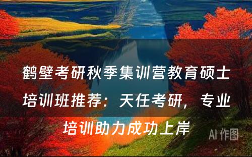 鹤壁考研秋季集训营教育硕士培训班推荐：天任考研，专业培训助力成功上岸
