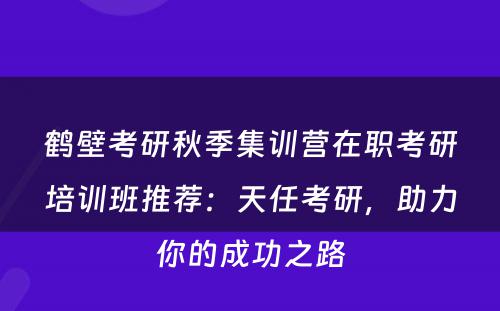 鹤壁考研秋季集训营在职考研培训班推荐：天任考研，助力你的成功之路