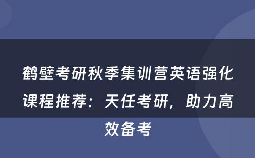 鹤壁考研秋季集训营英语强化课程推荐：天任考研，助力高效备考
