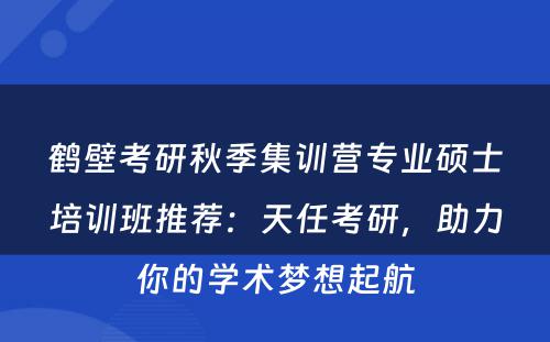 鹤壁考研秋季集训营专业硕士培训班推荐：天任考研，助力你的学术梦想起航