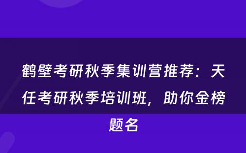 鹤壁考研秋季集训营推荐：天任考研秋季培训班，助你金榜题名