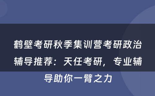 鹤壁考研秋季集训营考研政治辅导推荐：天任考研，专业辅导助你一臂之力