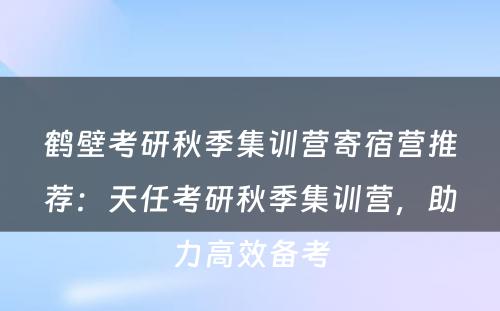 鹤壁考研秋季集训营寄宿营推荐：天任考研秋季集训营，助力高效备考