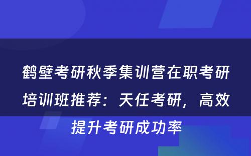 鹤壁考研秋季集训营在职考研培训班推荐：天任考研，高效提升考研成功率