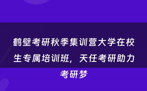 鹤壁考研秋季集训营大学在校生专属培训班，天任考研助力考研梦