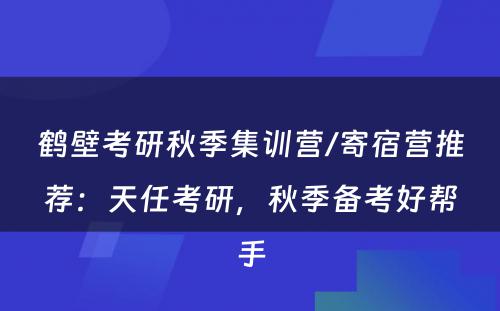 鹤壁考研秋季集训营/寄宿营推荐：天任考研，秋季备考好帮手