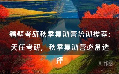 鹤壁考研秋季集训营培训推荐：天任考研，秋季集训营必备选择