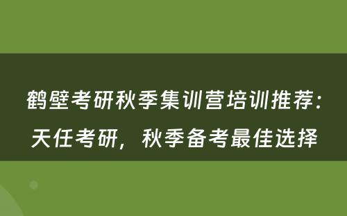 鹤壁考研秋季集训营培训推荐：天任考研，秋季备考最佳选择