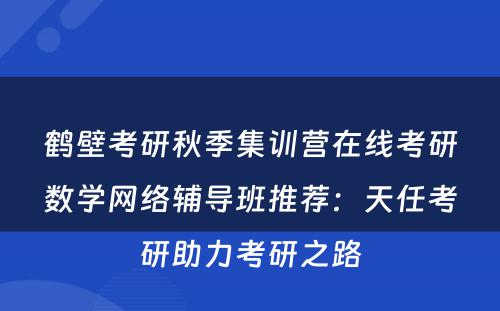 鹤壁考研秋季集训营在线考研数学网络辅导班推荐：天任考研助力考研之路