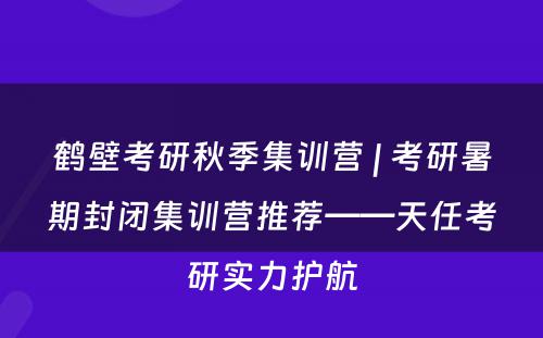 鹤壁考研秋季集训营 | 考研暑期封闭集训营推荐——天任考研实力护航