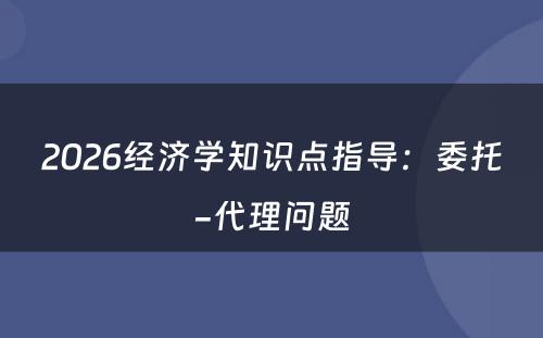 2026经济学知识点指导：委托-代理问题