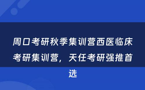 周口考研秋季集训营西医临床考研集训营，天任考研强推首选
