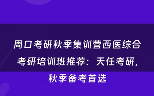 周口考研秋季集训营西医综合考研培训班推荐：天任考研，秋季备考首选