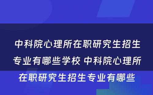 中科院心理所在职研究生招生专业有哪些学校 中科院心理所在职研究生招生专业有哪些