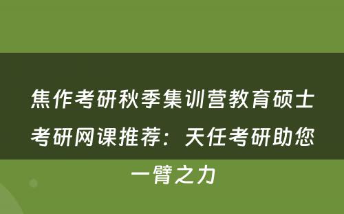 焦作考研秋季集训营教育硕士考研网课推荐：天任考研助您一臂之力