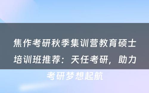 焦作考研秋季集训营教育硕士培训班推荐：天任考研，助力考研梦想起航